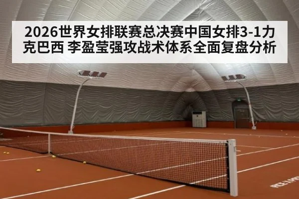 2026世界女排联赛总决赛中国女排3-1力克巴西 李盈莹强攻战术体系全面复盘分析