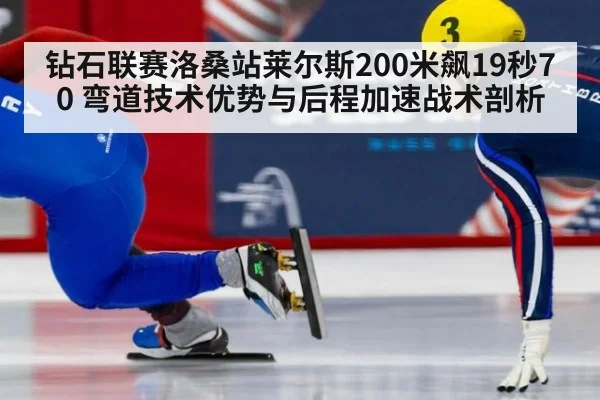 钻石联赛洛桑站莱尔斯200米飙19秒70 弯道技术优势与后程加速战术剖析