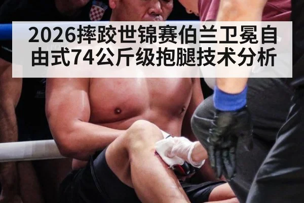 2026摔跤世锦赛伯兰卫冕自由式74公斤级抱腿技术分析