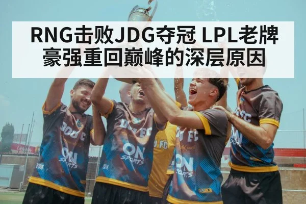 RNG击败JDG夺冠 LPL老牌豪强重回巅峰的深层原因